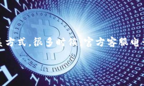 关于tpwallet的官方客服电话信息，建议您访问tpwallet的官方网站或相关的帮助文档获取最新和最准确的联系方式。很多时候，官方客服电话可能会因服务调整而变化。因此，为了确保您获取的信息是最新的，请直接查看其官方网站上的“联系我们”部分。

如果您有其他疑问或者需要了解某些特定功能或服务，请随时问我！