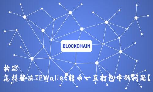 构思  
怎样解决TPWallet转币一直打包中的问题？